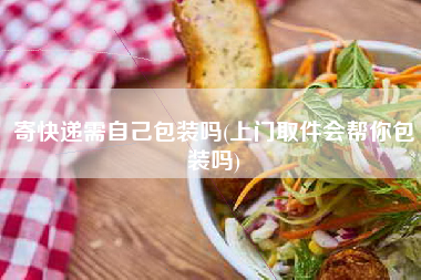 寄快递需自己包装吗(上门取件会帮你包装吗)