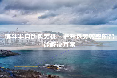 链斗半自动包装机：提升包装效率的智能解决方案