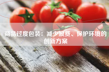 商品过度包装：减少浪费、保护环境的创新方案