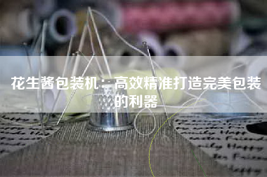 花生酱包装机：高效精准打造完美包装的利器