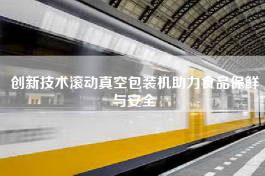 创新技术滚动真空包装机助力食品保鲜与安全