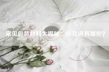 常见包装材料大揭秘：你知道有哪些？