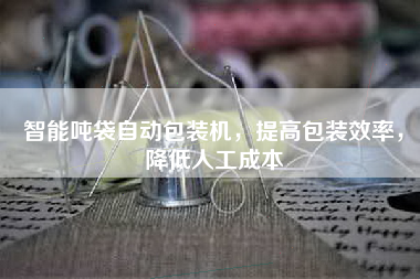 智能吨袋自动包装机，提高包装效率，降低人工成本