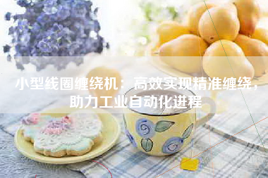 小型线圈缠绕机：高效实现精准缠绕，助力工业自动化进程