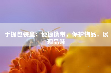 手提包装盒：便捷携带，保护物品，展现品味