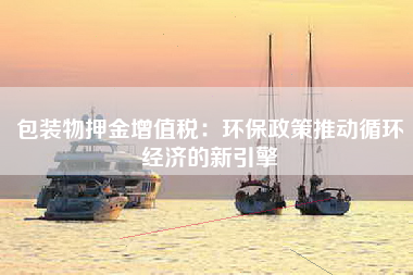包装物押金增值税：环保政策推动循环经济的新引擎