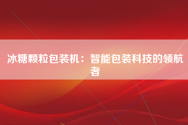 冰糖颗粒包装机：智能包装科技的领航者