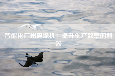 智能化广州码垛机：提升生产效率的利器