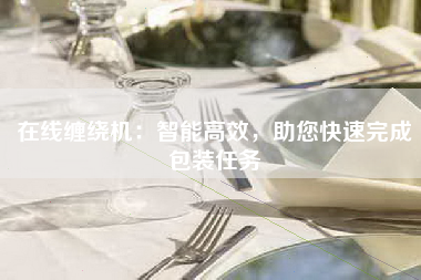 在线缠绕机：智能高效，助您快速完成包装任务