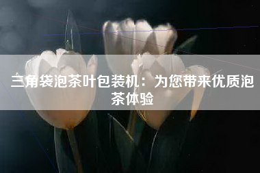 三角袋泡茶叶包装机：为您带来优质泡茶体验