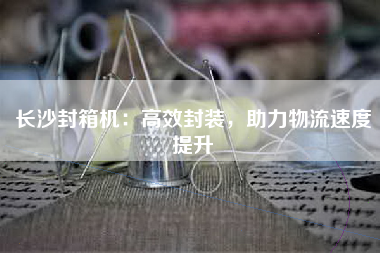 长沙封箱机：高效封装，助力物流速度提升