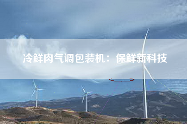 冷鲜肉气调包装机：保鲜新科技
