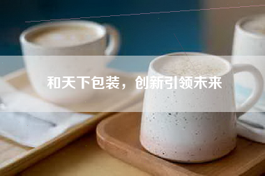 和天下包装，创新引领未来