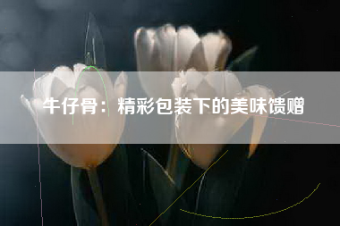 牛仔骨：精彩包装下的美味馈赠