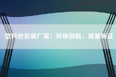 塑料包装袋厂家：环保创新，质量保证