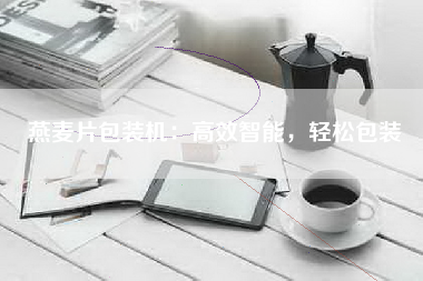 燕麦片包装机：高效智能，轻松包装