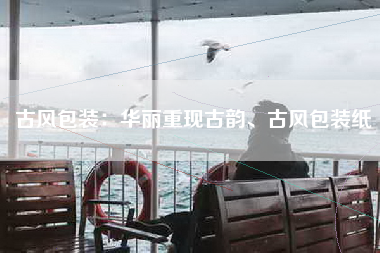 古风包装：华丽重现古韵、古风包装纸