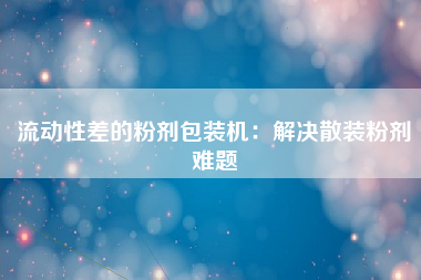 流动性差的粉剂包装机：解决散装粉剂难题