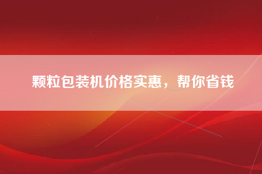 颗粒包装机价格实惠，帮你省钱