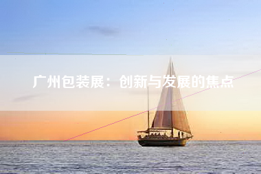 广州包装展：创新与发展的焦点