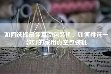 如何选择最佳真空包装机、如何挑选一款好的家用真空包装机