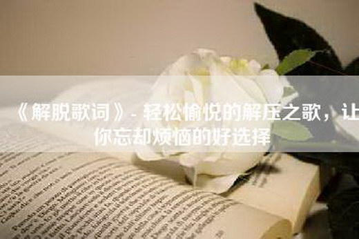 《解脱歌词》- 轻松愉悦的解压之歌，让你忘却烦恼的好选择