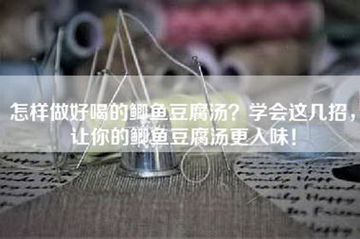 怎样做好喝的鲫鱼豆腐汤？学会这几招，让你的鲫鱼豆腐汤更入味！