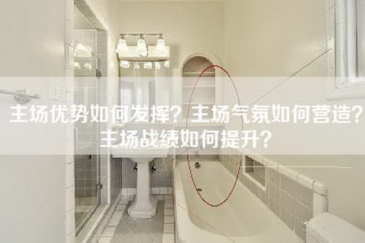 主场优势如何发挥？主场气氛如何营造？主场战绩如何提升？