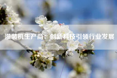 灌装机生产商：创新科技引领行业发展