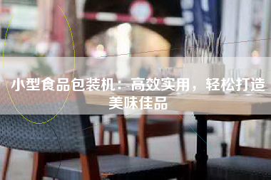 小型食品包装机：高效实用，轻松打造美味佳品