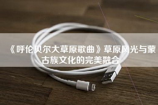 《呼伦贝尔大草原歌曲》草原风光与蒙古族文化的完美融合