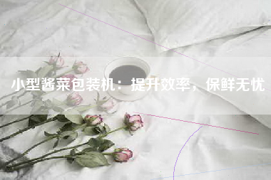 小型酱菜包装机：提升效率，保鲜无忧