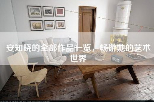 安知晓的全部作品一览，畅游她的艺术世界