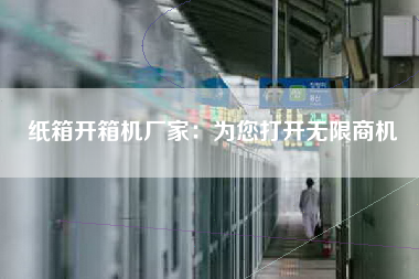 纸箱开箱机厂家：为您打开无限商机