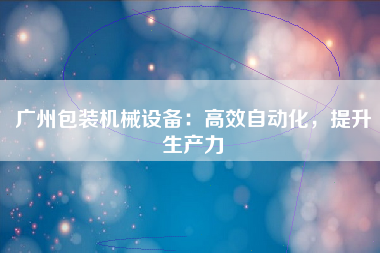 广州包装机械设备：高效自动化，提升生产力