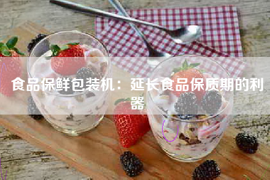 食品保鲜包装机：延长食品保质期的利器