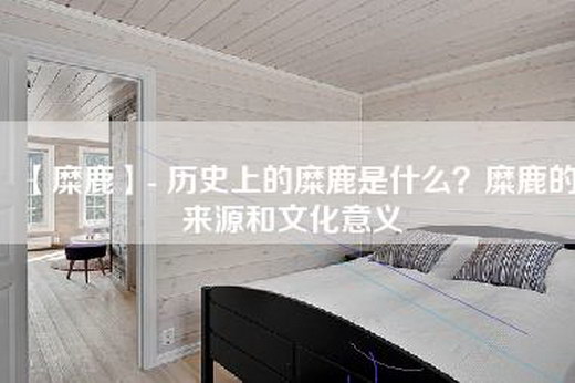 【糜鹿】- 历史上的糜鹿是什么？糜鹿的来源和文化意义