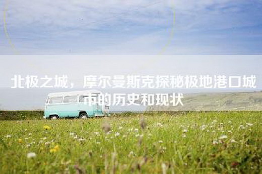 北极之城，摩尔曼斯克探秘极地港口城市的历史和现状