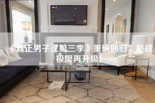 《真正男子汉第三季》重磅回归，挑战极限再升级！