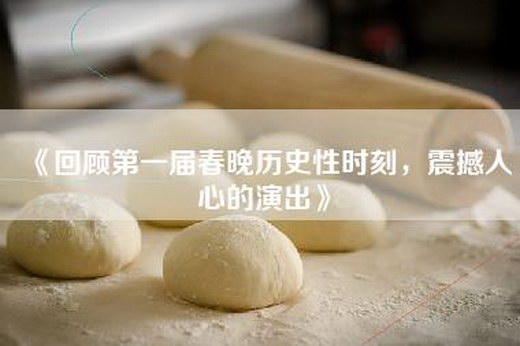 《回顾第一届春晚历史性时刻，震撼人心的演出》