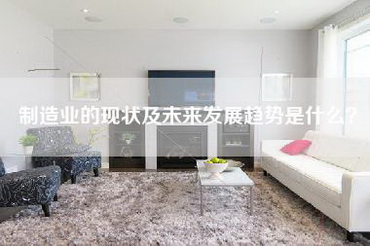制造业的现状及未来发展趋势是什么？
