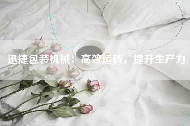 迅捷包装机械：高效运转，提升生产力