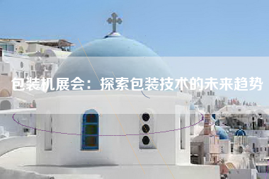 包装机展会：探索包装技术的未来趋势