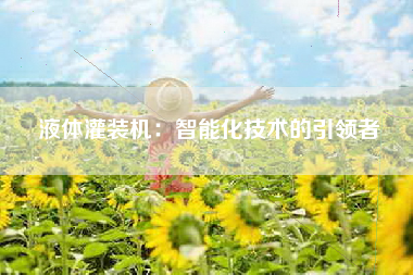 液体灌装机：智能化技术的引领者