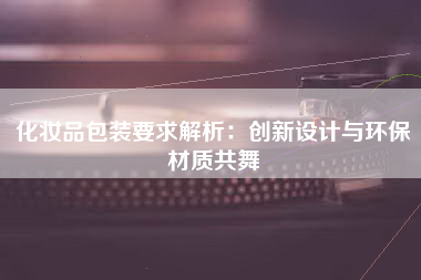 化妆品包装要求解析：创新设计与环保材质共舞