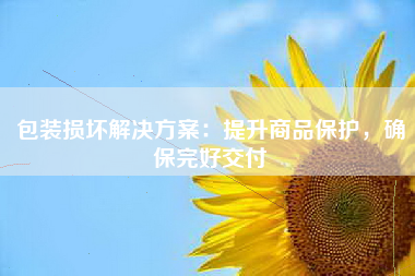 包装损坏解决方案：提升商品保护，确保完好交付