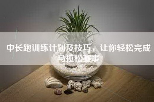 中长跑训练计划及技巧，让你轻松完成马拉松赛事