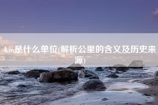 km是什么单位(解析公里的含义及历史来源)