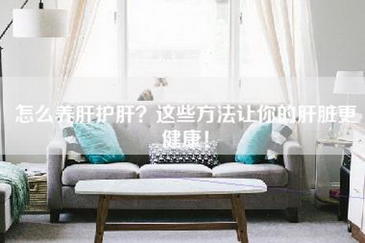 怎么养肝护肝？这些方法让你的肝脏更健康！