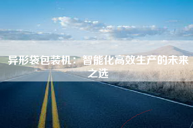 异形袋包装机：智能化高效生产的未来之选